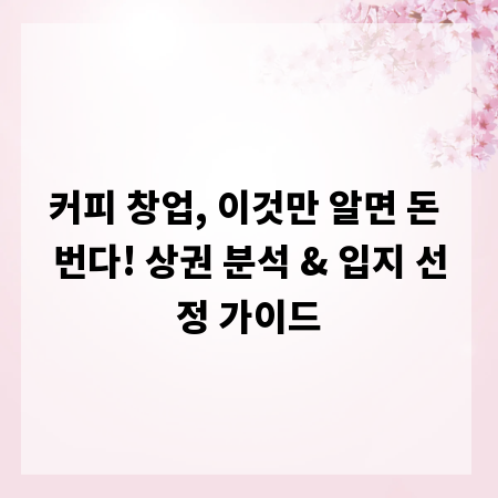 커피 창업, 이것만 알면 돈 번다! 상권 분석 & 입지 선정 가이드
