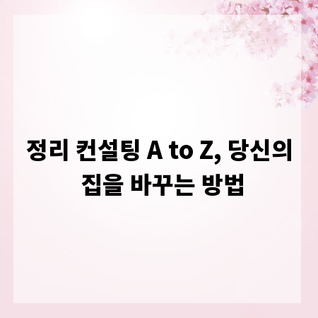 정리 컨설팅 A to Z, 당신의 집을 바꾸는 방법