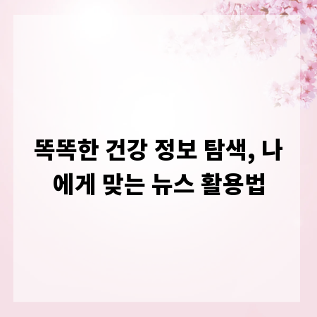 똑똑한 건강 정보 탐색, 나에게 맞는 뉴스 활용법