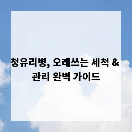 청유리병, 오래쓰는 세척 & 관리 완벽 가이드
