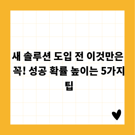 새 솔루션 도입 전 이것만은 꼭! 성공 확률 높이는 5가지 팁