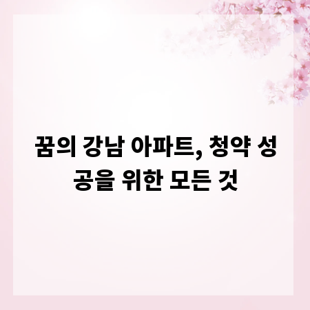 꿈의 강남 아파트, 청약 성공을 위한 모든 것