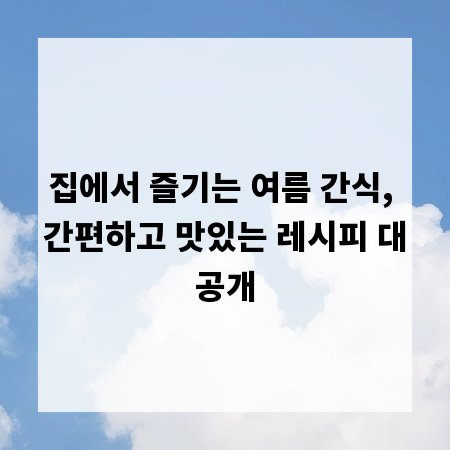 집에서 즐기는 여름 간식, 간편하고 맛있는 레시피 대공개