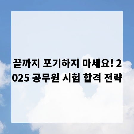끝까지 포기하지 마세요! 2025 공무원 시험 합격 전략