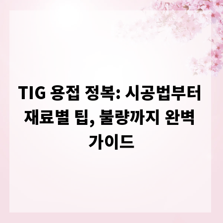 TIG 용접 정복: 시공법부터 재료별 팁, 불량까지 완벽 가이드