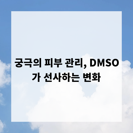 궁극의 피부 관리, DMSO가 선사하는 변화