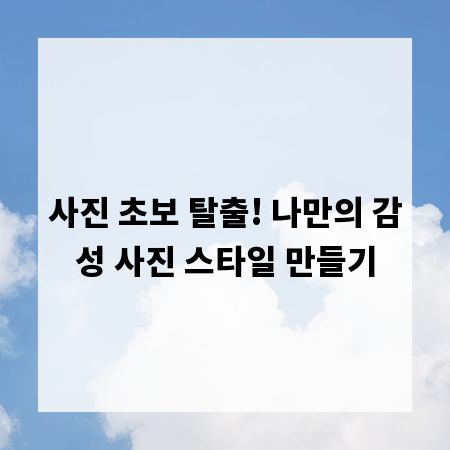사진 초보 탈출! 나만의 감성 사진 스타일 만들기