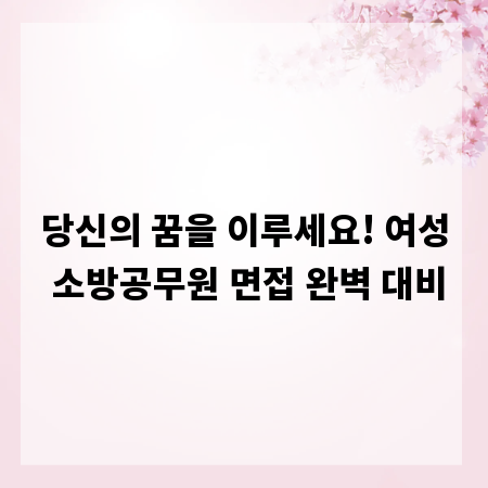 당신의 꿈을 이루세요! 여성 소방공무원 면접 완벽 대비