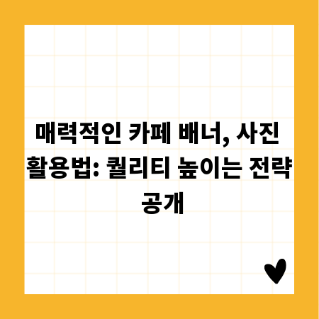 매력적인 카페 배너, 사진 활용법: 퀄리티 높이는 전략 공개