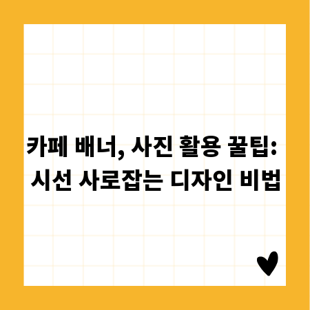 카페 배너, 사진 활용 꿀팁: 시선 사로잡는 디자인 비법