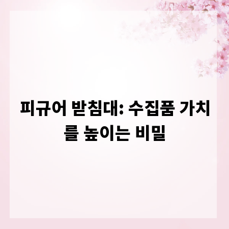 피규어 받침대: 수집품 가치를 높이는 비밀