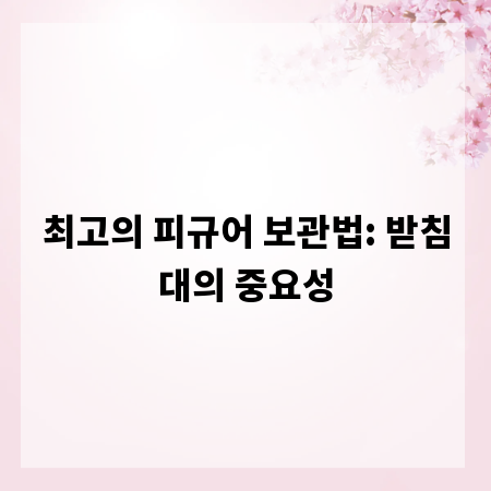 최고의 피규어 보관법: 받침대의 중요성