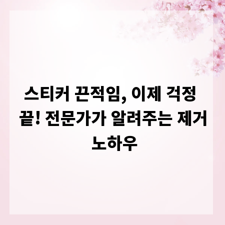 스티커 끈적임, 이제 걱정 끝! 전문가가 알려주는 제거 노하우