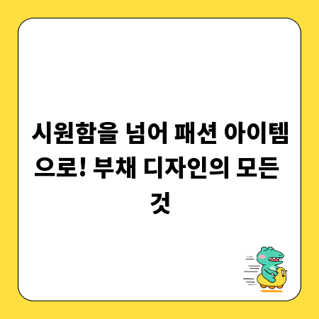 시원함을 넘어 패션 아이템으로! 부채 디자인의 모든 것