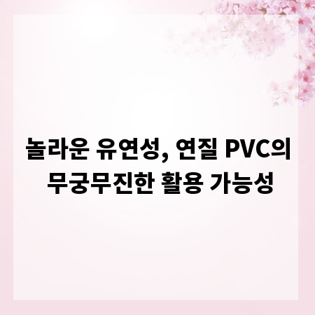 놀라운 유연성, 연질 PVC의 무궁무진한 활용 가능성
