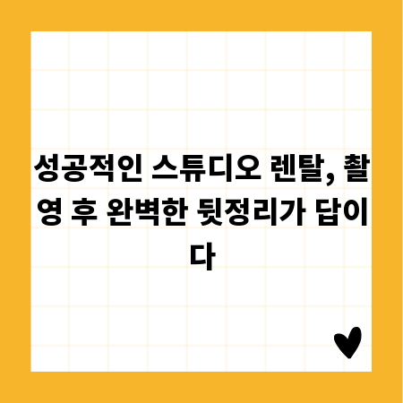 촬영 종료 후: 스튜디오 렌탈 시 깔끔한 뒷정리 노하우
