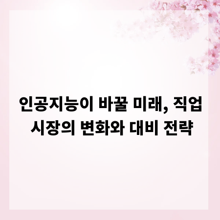 인공지능이 바꿀 미래, 직업 시장의 변화와 대비 전략
