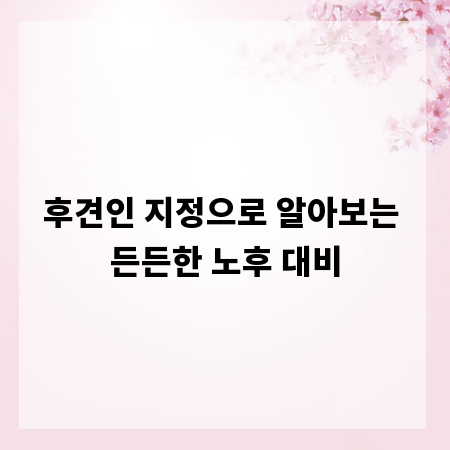후견인 지정으로 알아보는 든든한 노후 대비
