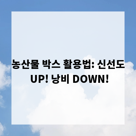 농산물 박스 활용법: 신선도 UP! 낭비 DOWN!