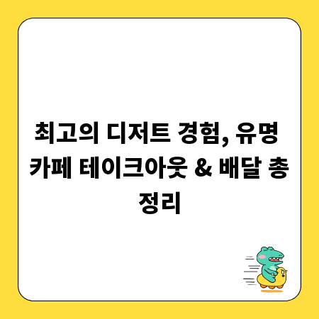 최고의 디저트 경험, 유명 카페 테이크아웃 & 배달 총정리