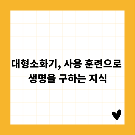 대형소화기, 사용 훈련으로 생명을 구하는 지식