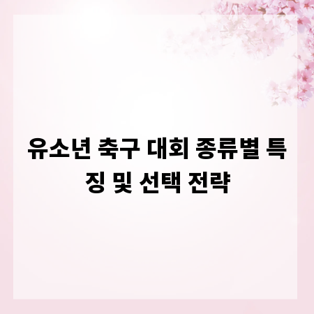 유소년 축구 대회 종류별 특징 및 선택 전략