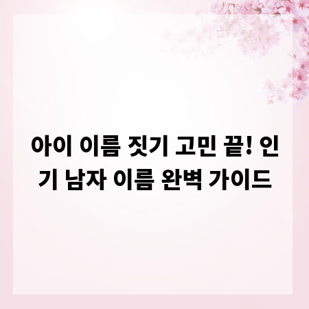 아이 이름 짓기 고민 끝! 인기 남자 이름 완벽 가이드