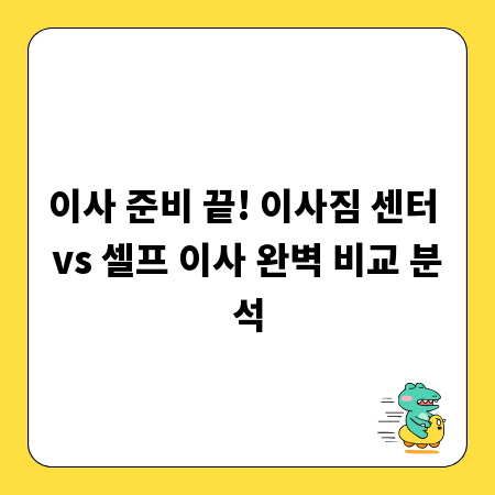 이사 준비 끝! 이사짐 센터 vs 셀프 이사 완벽 비교 분석