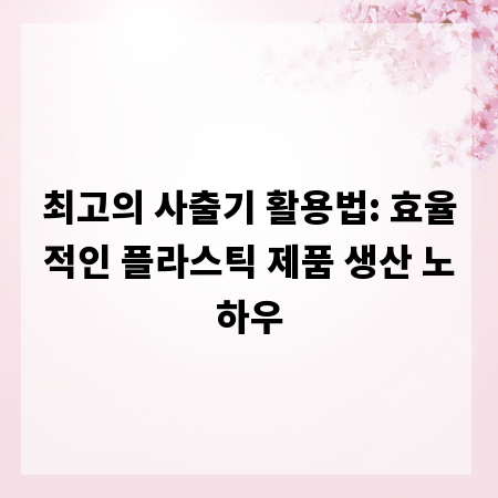 최고의 사출기 활용법: 효율적인 플라스틱 제품 생산 노하우