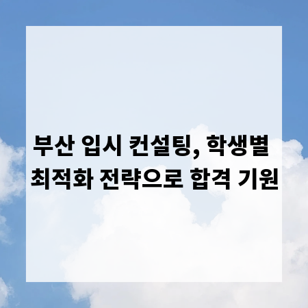 부산 입시 컨설팅, 학생별 최적화 전략으로 합격 기원