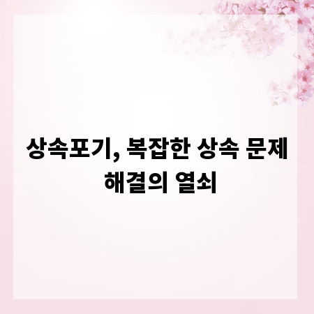 상속포기, 복잡한 상속 문제 해결의 열쇠