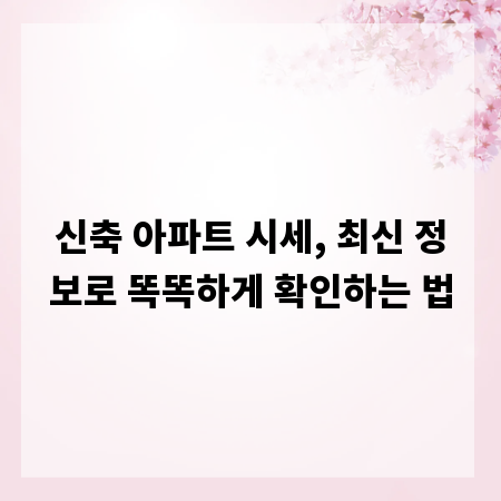 신축 아파트 시세, 최신 정보로 똑똑하게 확인하는 법