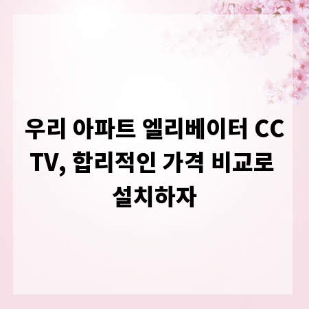 우리 아파트 엘리베이터 CCTV, 합리적인 가격 비교로 설치하자