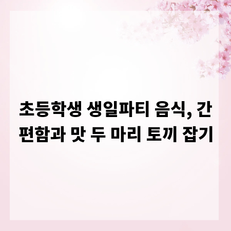 초등학생 생일파티 음식, 간편함과 맛 두 마리 토끼 잡기