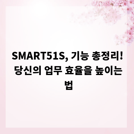 SMART51S, 기능 총정리! 당신의 업무 효율을 높이는 법