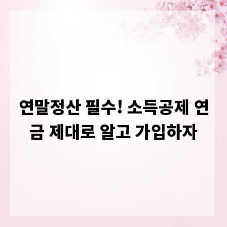 연말정산 필수! 소득공제 연금 제대로 알고 가입하자