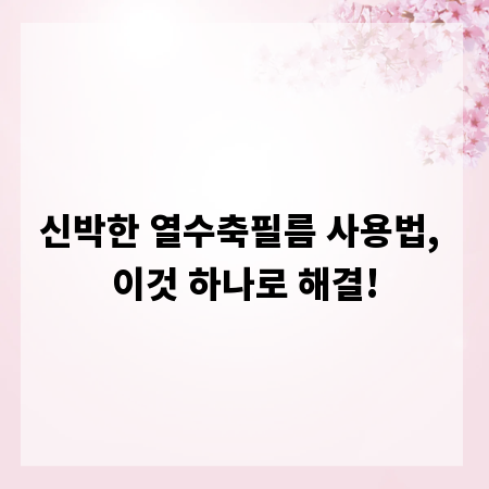 신박한 열수축필름 사용법, 이것 하나로 해결!