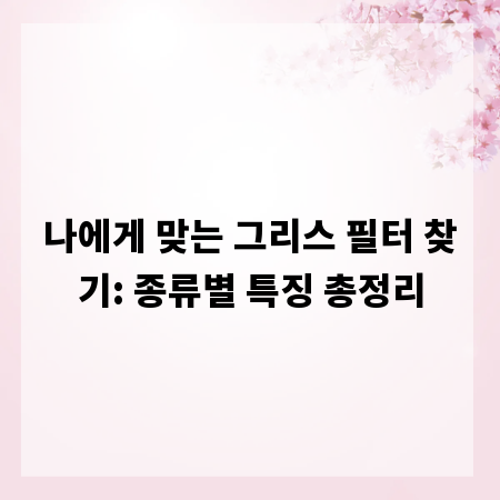 나에게 맞는 그리스 필터 찾기: 종류별 특징 총정리