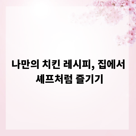 나만의 치킨 레시피, 집에서 셰프처럼 즐기기