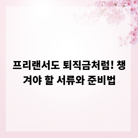 프리랜서도 퇴직금처럼! 챙겨야 할 서류와 준비법