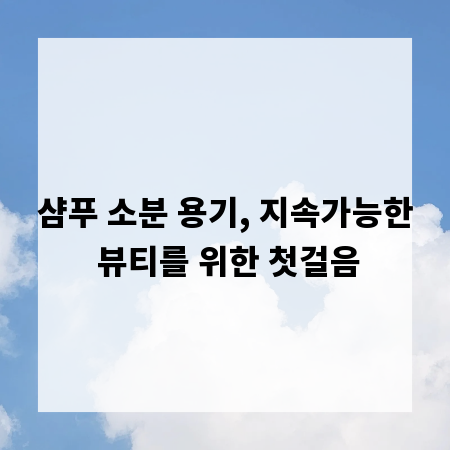 샴푸 소분 용기, 지속가능한 뷰티를 위한 첫걸음