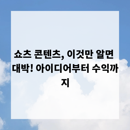 쇼츠 콘텐츠, 이것만 알면 대박! 아이디어부터 수익까지