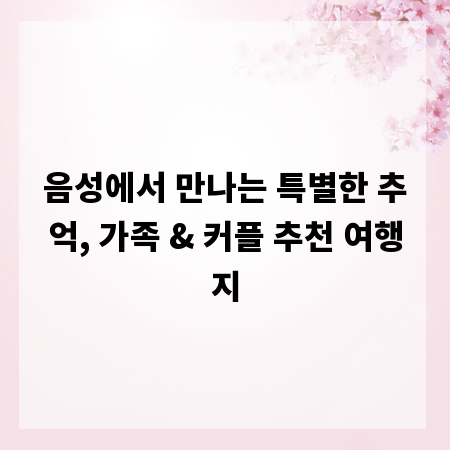 음성에서 만나는 특별한 추억, 가족 & 커플 추천 여행지