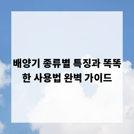배양기 종류별 특징과 똑똑한 사용법 완벽 가이드