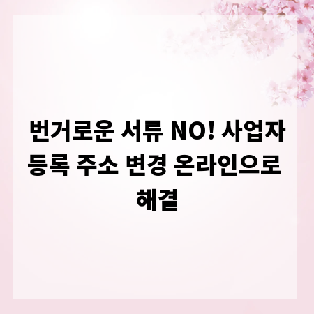 번거로운 서류 NO! 사업자등록 주소 변경 온라인으로 해결