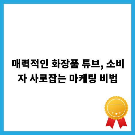 매력적인 화장품 튜브, 소비자 사로잡는 마케팅 비법