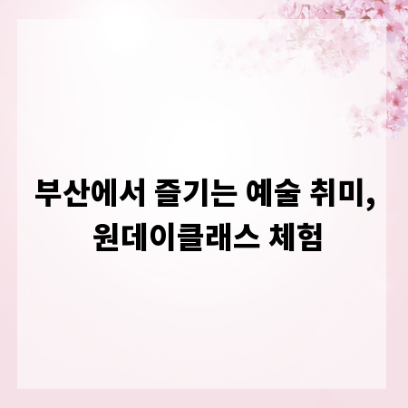 부산에서 즐기는 예술 취미, 원데이클래스 체험