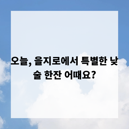오늘, 을지로에서 특별한 낮술 한잔 어때요?