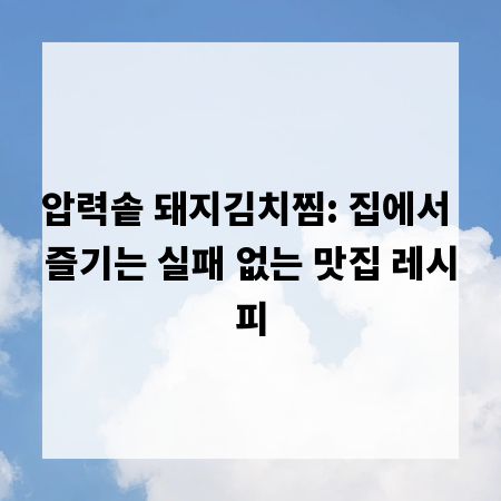 압력솥 돼지김치찜: 집에서 즐기는 실패 없는 맛집 레시피