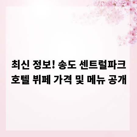 최신 정보! 송도 센트럴파크호텔 뷔페 가격 및 메뉴 공개